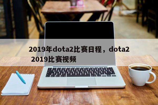 2019年dota2比赛日程，dota2 2019比赛视频