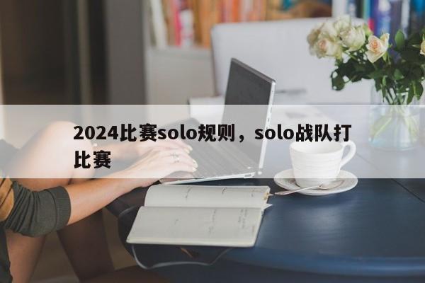 2024比赛solo规则，solo战队打比赛