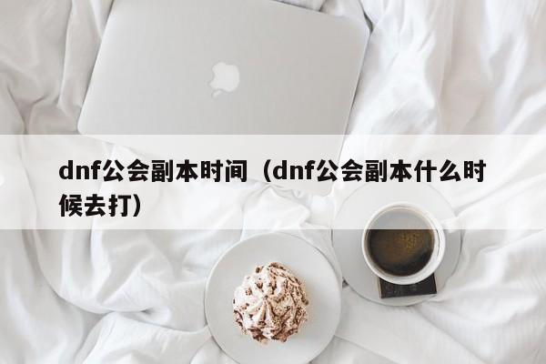 dnf公会副本时间（dnf公会副本什么时候去打）