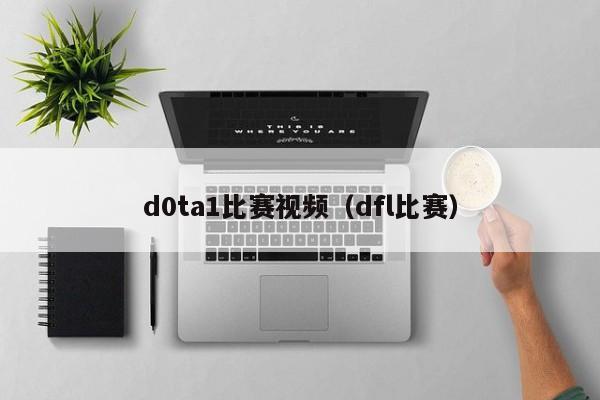 d0ta1比赛视频（dfl比赛）