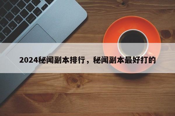 2024秘闻副本排行，秘闻副本最好打的