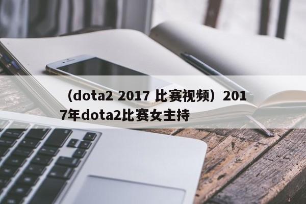 （dota2 2017 比赛视频）2017年dota2比赛女主持