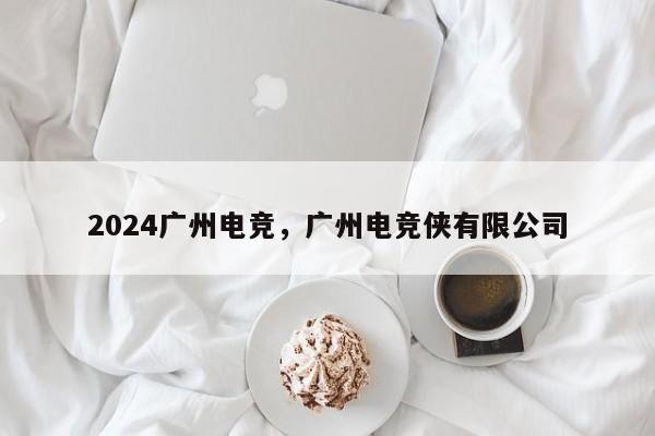 2024广州电竞，广州电竞侠有限公司