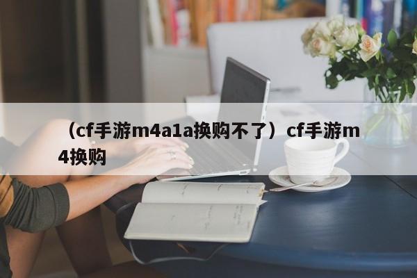 （cf手游m4a1a换购不了）cf手游m4换购