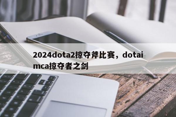 2024dota2掠夺斧比赛，dotaimca掠夺者之剑