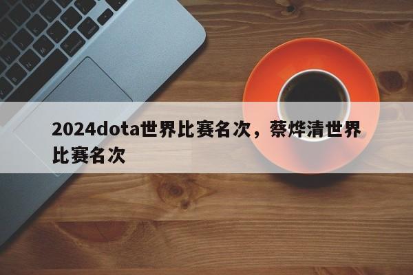 2024dota世界比赛名次，蔡烨清世界比赛名次