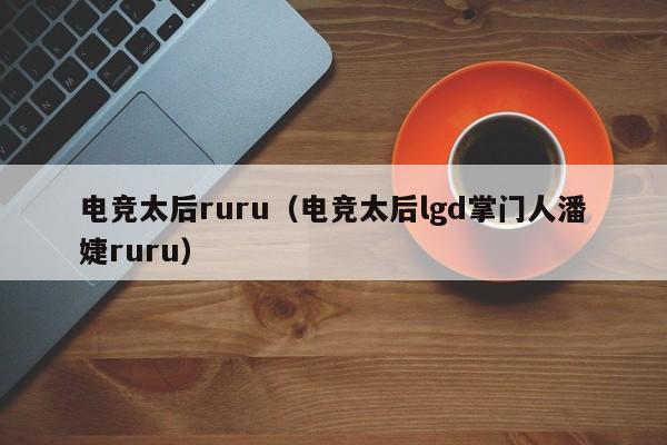 电竞太后ruru（电竞太后lgd掌门人潘婕ruru）