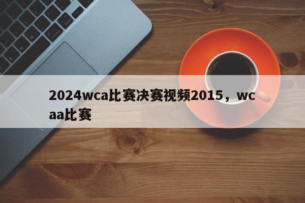 2024wca比赛决赛视频2015，wcaa比赛