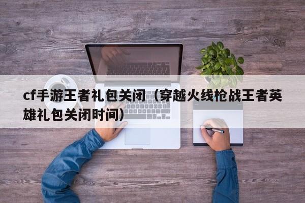 cf手游王者礼包关闭（穿越火线枪战王者英雄礼包关闭时间）