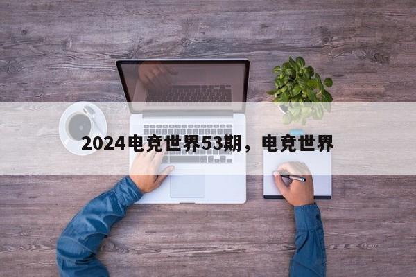 2024电竞世界53期，电竞世界