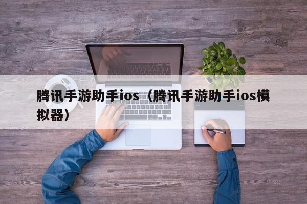 腾讯手游助手ios（腾讯手游助手ios模拟器）