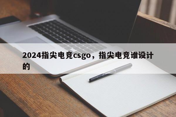 2024指尖电竞csgo，指尖电竞谁设计的