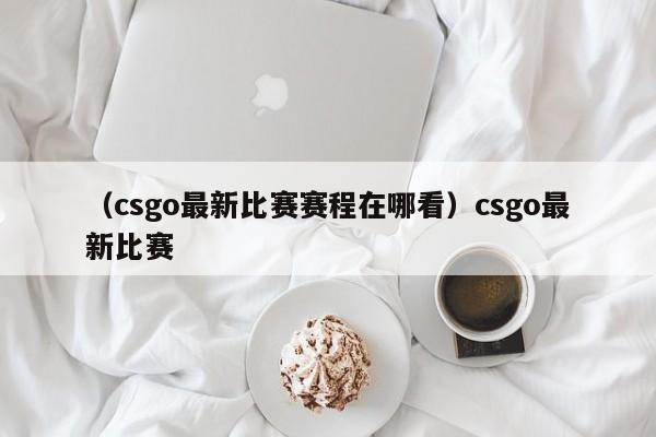 （csgo最新比赛赛程在哪看）csgo最新比赛