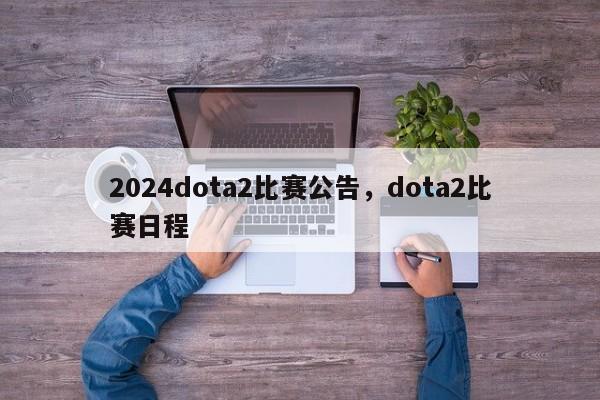 2024dota2比赛公告，dota2比赛日程