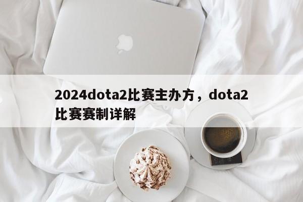 2024dota2比赛主办方，dota2比赛赛制详解