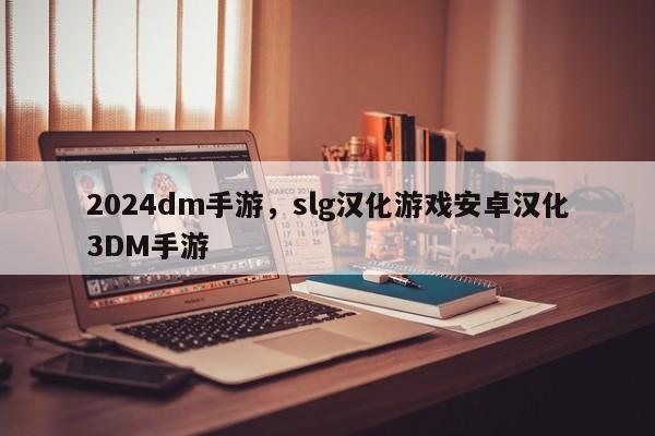 2024dm手游，slg汉化游戏安卓汉化3DM手游