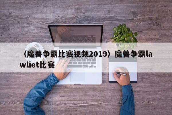 （魔兽争霸比赛视频2019）魔兽争霸lawliet比赛