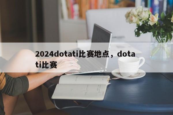 2024dotati比赛地点，dota ti比赛