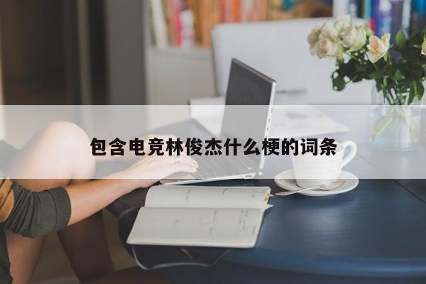 包含电竞林俊杰什么梗的词条