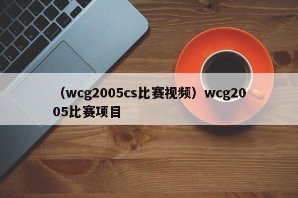 （wcg2005cs比赛视频）wcg2005比赛项目