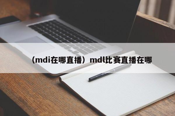 （mdi在哪直播）mdl比赛直播在哪