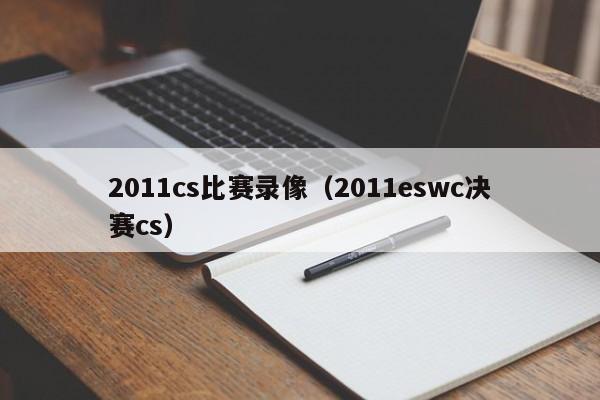 2011cs比赛录像（2011eswc决赛cs）