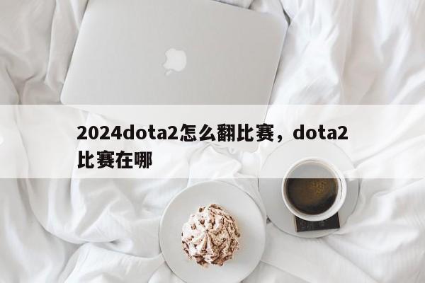 2024dota2怎么翻比赛，dota2比赛在哪