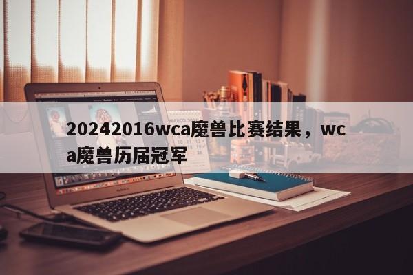 20242016wca魔兽比赛结果，wca魔兽历届冠军