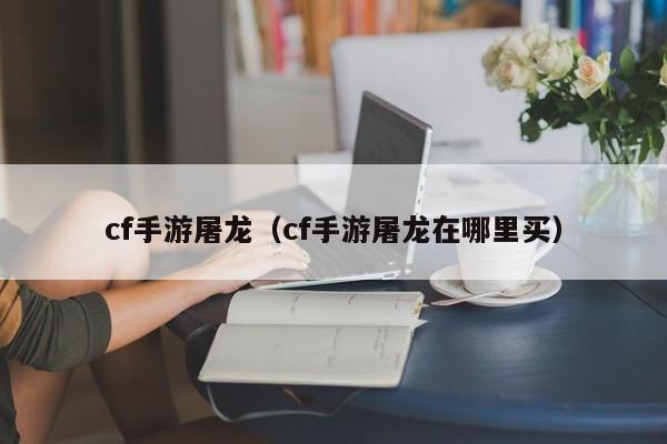cf手游屠龙（cf手游屠龙在哪里买）