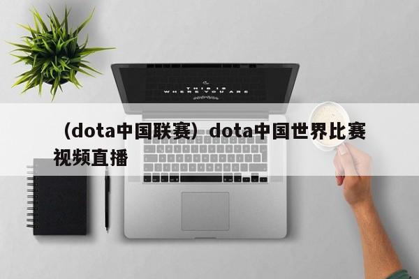 （dota中国联赛）dota中国世界比赛视频直播