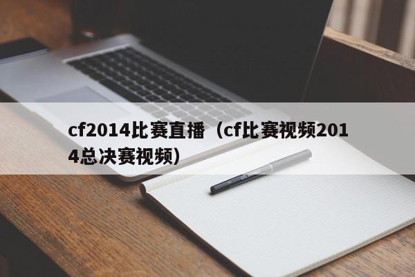 cf2014比赛直播（cf比赛视频2014总决赛视频）