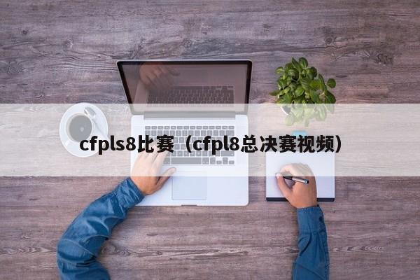 cfpls8比赛（cfpl8总决赛视频）