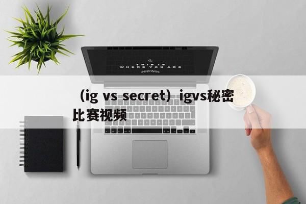 （ig vs secret）igvs秘密比赛视频