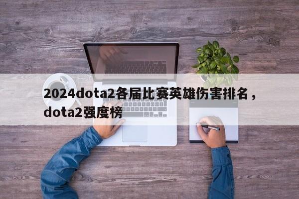 2024dota2各届比赛英雄伤害排名，dota2强度榜