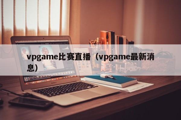 vpgame比赛直播（vpgame最新消息）