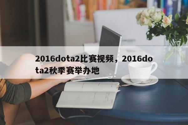 2016dota2比赛视频，2016dota2秋季赛举办地