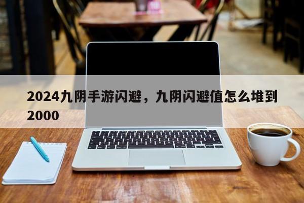 2024九阴手游闪避，九阴闪避值怎么堆到2000