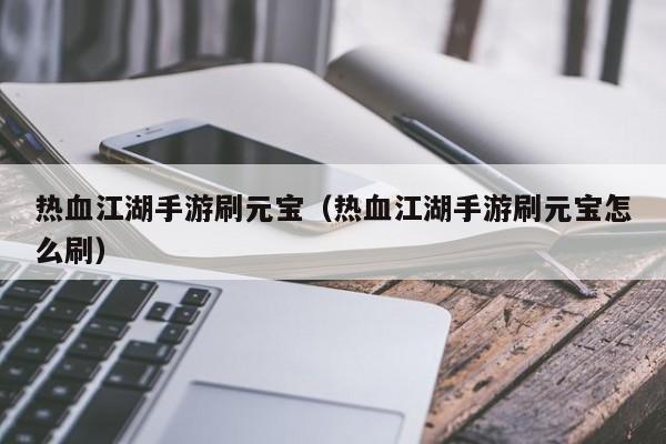 热血江湖手游刷元宝（热血江湖手游刷元宝怎么刷）