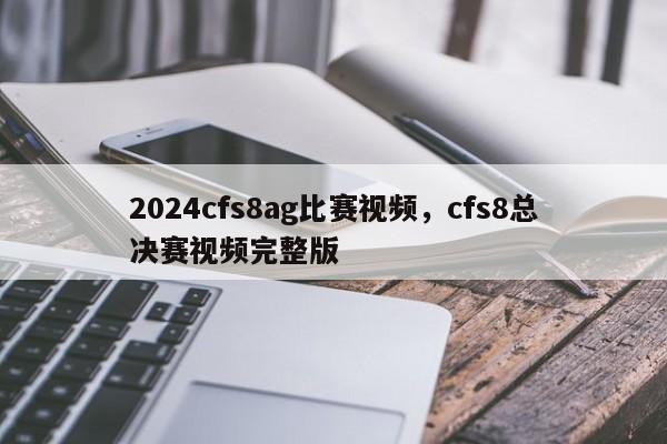 2024cfs8ag比赛视频，cfs8总决赛视频完整版