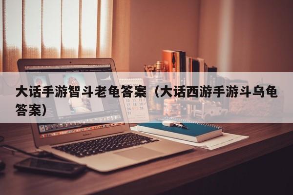 大话手游智斗老龟答案（大话西游手游斗乌龟答案）