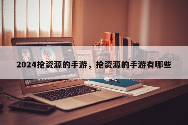 2024抢资源的手游，抢资源的手游有哪些