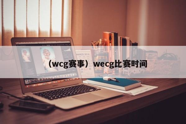 （wcg赛事）wecg比赛时间