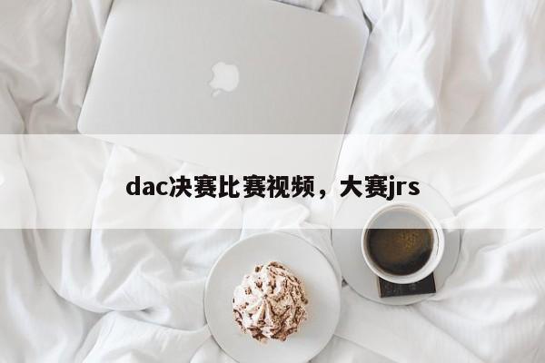 dac决赛比赛视频，大赛jrs