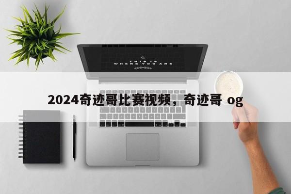 2024奇迹哥比赛视频，奇迹哥 og