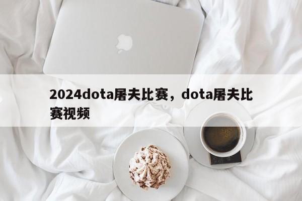 2024dota屠夫比赛，dota屠夫比赛视频