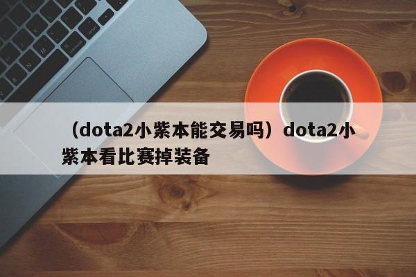 （dota2小紫本能交易吗）dota2小紫本看比赛掉装备