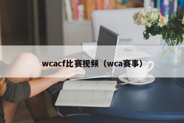 wcacf比赛视频（wca赛事）