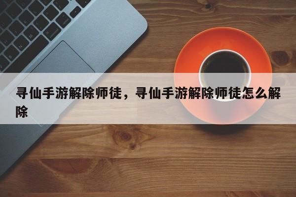 寻仙手游解除师徒，寻仙手游解除师徒怎么解除