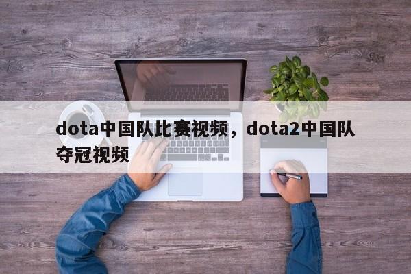 dota中国队比赛视频，dota2中国队夺冠视频