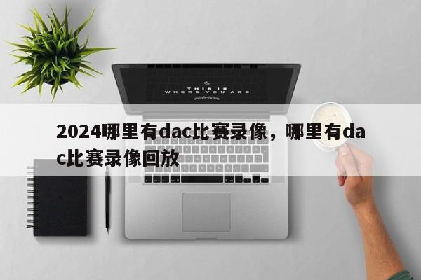 2024哪里有dac比赛录像，哪里有dac比赛录像回放